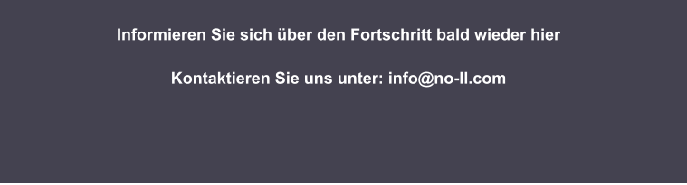 Informieren Sie sich über den Fortschritt bald wieder hier  Kontaktieren Sie uns unter: info@no-ll.com